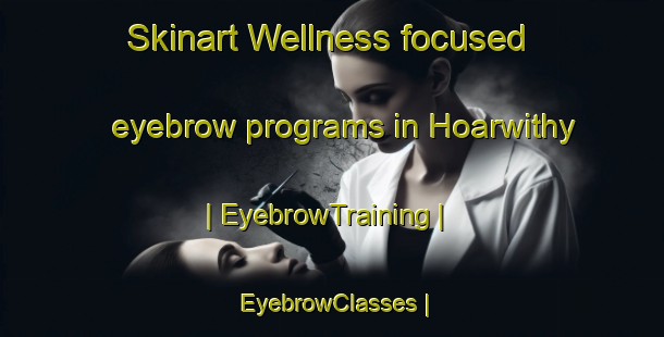 Skinart Wellness-focused eyebrow programs in Hoarwithy | EyebrowTraining | EyebrowClasses | SkinartTraining-United Kingdom